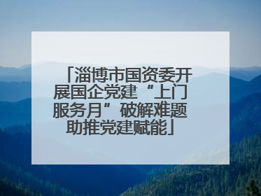 淄博市国资委开展国企党建“上门服务月”破解难题助推党建赋能